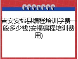 吉安安福县编程培训学费一般多少钱(安福编程培训费用)