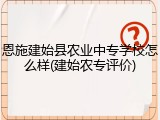 恩施建始县农业中专学校怎么样(建始农专评价)