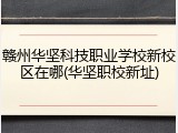 赣州华坚科技职业学校新校区在哪(华坚职校新址)