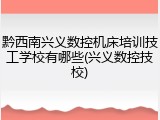 黔西南兴义数控机床培训技工学校有哪些(兴义数控技校)