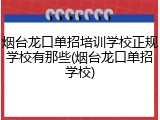 烟台龙口单招培训学校正规学校有那些(烟台龙口单招学校)