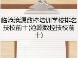 临沧沧源数控培训学校排名技校前十(沧源数控技校前十)