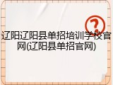 辽阳辽阳县单招培训学校官网(辽阳县单招官网)
