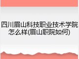 四川眉山科技职业技术学院怎么样(眉山职院如何)