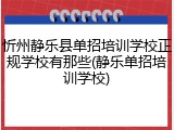 忻州静乐县单招培训学校正规学校有那些(静乐单招培训学校)