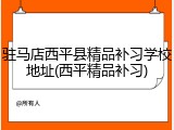 驻马店西平县精品补习学校地址(西平精品补习)
