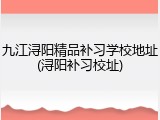 九江浔阳精品补习学校地址(浔阳补习校址)