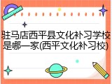 驻马店西平县文化补习学校是哪一家(西平文化补习校)