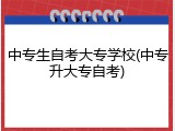 中专生自考大专学校(中专升大专自考)