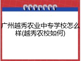 广州越秀农业中专学校怎么样(越秀农校如何)