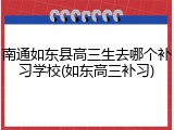南通如东县高三生去哪个补习学校(如东高三补习)