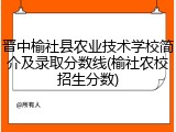 晋中榆社县农业技术学校简介及录取分数线(榆社农校招生分数)