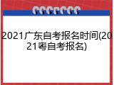 2021广东自考报名时间(2021粤自考报名)
