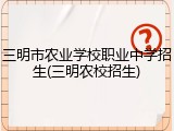 三明市农业学校职业中学招生(三明农校招生)