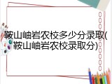 鞍山岫岩农校多少分录取(鞍山岫岩农校录取分)