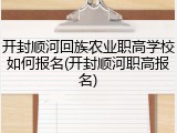 开封顺河回族农业职高学校如何报名(开封顺河职高报名)