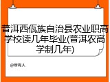 普洱西佤族自治县农业职高学校读几年毕业(普洱农高学制几年)