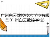 广州白云数控技术学校有哪些(广州白云数控学校)