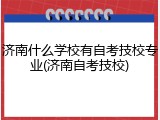 济南什么学校有自考技校专业(济南自考技校)
