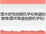 图木舒克挖掘机学校靠谱的推荐(图市靠谱挖掘机学校)
