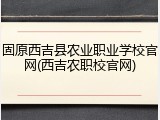 固原西吉县农业职业学校官网(西吉农职校官网)
