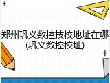 郑州巩义数控技校地址在哪(巩义数控校址)