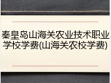 秦皇岛山海关农业技术职业学校学费(山海关农校学费)