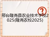 邢台隆尧县农业技术学校2025(隆尧农校2025)
