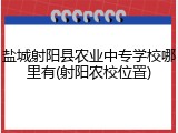 盐城射阳县农业中专学校哪里有(射阳农校位置)