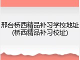 邢台桥西精品补习学校地址(桥西精品补习校址)