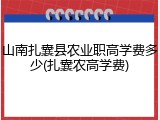 山南扎囊县农业职高学费多少(扎囊农高学费)