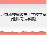 北京科技高级技工学校学费(北科高技学费)