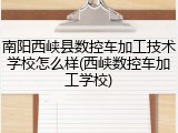 南阳西峡县数控车加工技术学校怎么样(西峡数控车加工学校)