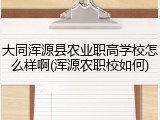 大同浑源县农业职高学校怎么样啊(浑源农职校如何)