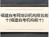 福建自考网培训机构排名前十(福建自考机构前十)