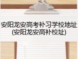 安阳龙安高考补习学校地址(安阳龙安高补校址)