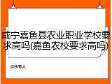 咸宁嘉鱼县农业职业学校要求高吗(嘉鱼农校要求高吗)