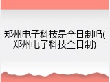 郑州电子科技是全日制吗(郑州电子科技全日制)