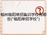 榆林榆阳单招集训学校有哪些("榆阳单招学校")