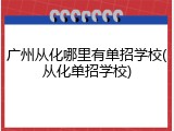 广州从化哪里有单招学校(从化单招学校)