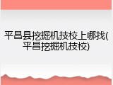 平昌县挖掘机技校上哪找(平昌挖掘机技校)