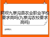 阿坝九寨沟县农业职业学校要求高吗(九寨沟农校要求高吗)