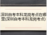 深圳自考本科龙岗考点在哪里(深圳自考本科龙岗考点)