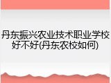 丹东振兴农业技术职业学校好不好(丹东农校如何)