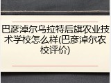 巴彦淖尔乌拉特后旗农业技术学校怎么样(巴彦淖尔农校评价)