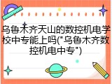 乌鲁木齐天山的数控机电学校中专能上吗("乌鲁木齐数控机电中专")
