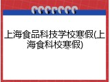 上海食品科技学校寒假(上海食科校寒假)