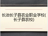长治长子县农业职业学校(长子县农校)