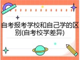 自考报考学校和自己学的区别(自考校学差异)