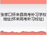 张家口怀来县高考补习学校地址(怀来高考补习校址)